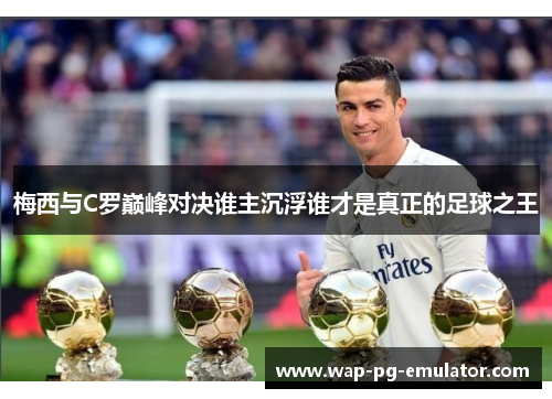梅西与C罗巅峰对决谁主沉浮谁才是真正的足球之王