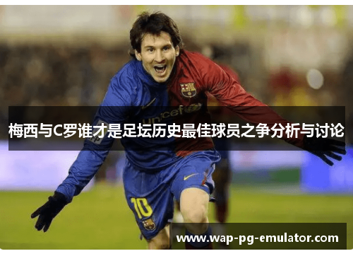 梅西与C罗谁才是足坛历史最佳球员之争分析与讨论