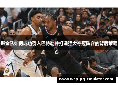 掘金队如何成功引入巴特勒并打造强大夺冠阵容的背后策略