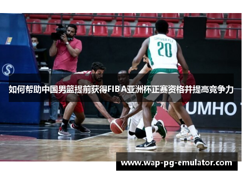 如何帮助中国男篮提前获得FIBA亚洲杯正赛资格并提高竞争力