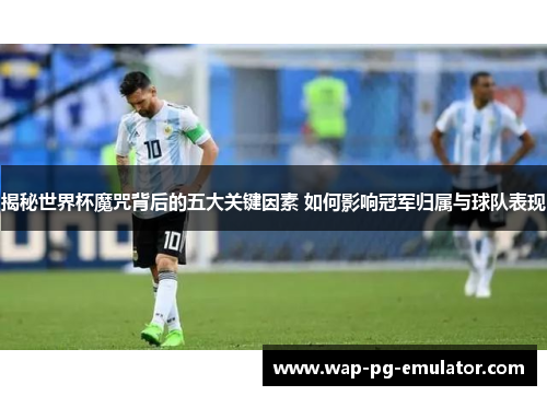 揭秘世界杯魔咒背后的五大关键因素 如何影响冠军归属与球队表现