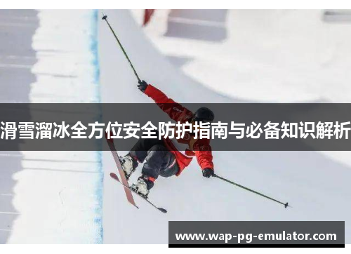滑雪溜冰全方位安全防护指南与必备知识解析