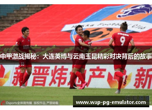 中甲激战揭秘：大连英博与云南玉昆精彩对决背后的故事