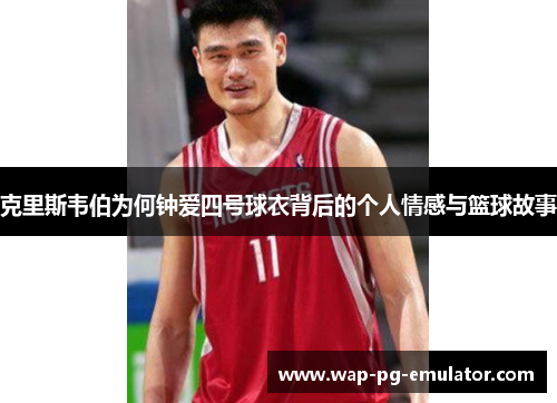 克里斯韦伯为何钟爱四号球衣背后的个人情感与篮球故事