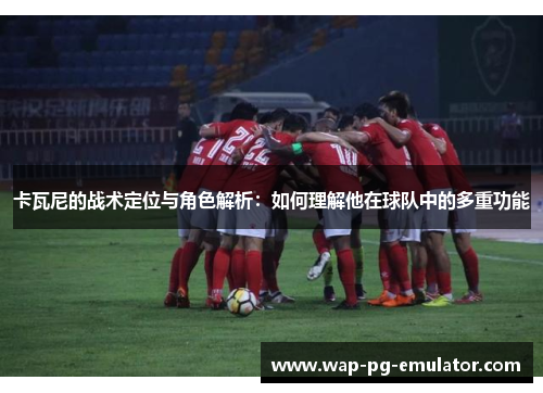 卡瓦尼的战术定位与角色解析：如何理解他在球队中的多重功能