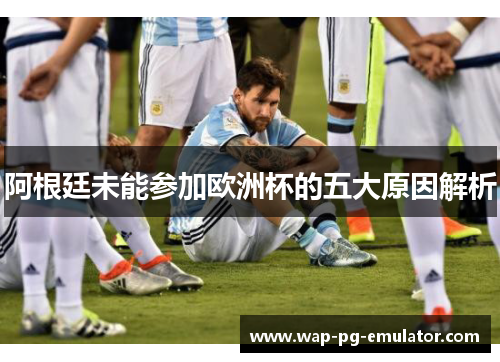 阿根廷未能参加欧洲杯的五大原因解析
