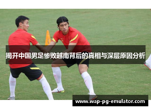 揭开中国男足惨败越南背后的真相与深层原因分析
