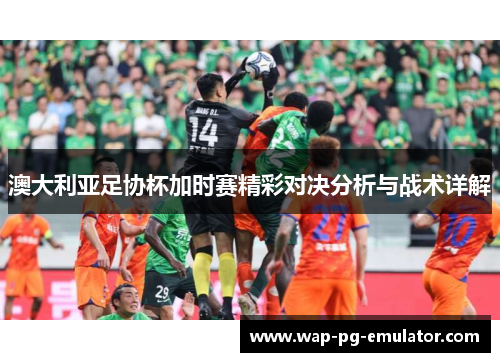 澳大利亚足协杯加时赛精彩对决分析与战术详解