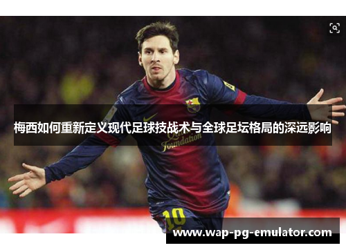 梅西如何重新定义现代足球技战术与全球足坛格局的深远影响