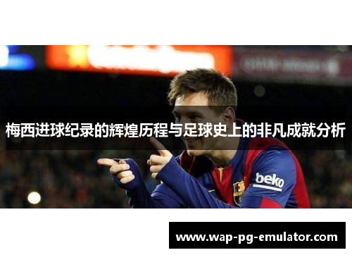 梅西进球纪录的辉煌历程与足球史上的非凡成就分析