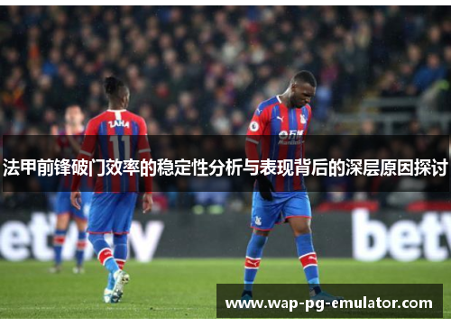 法甲前锋破门效率的稳定性分析与表现背后的深层原因探讨