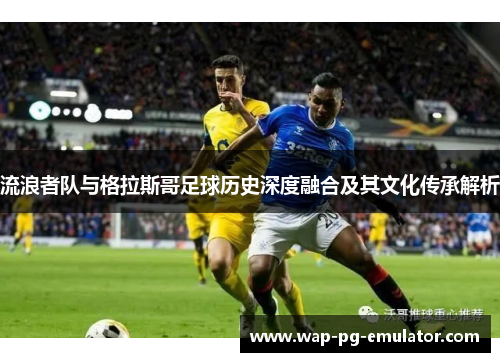 流浪者队与格拉斯哥足球历史深度融合及其文化传承解析