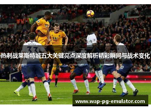 热刺战莱斯特城五大关键亮点深度解析精彩瞬间与战术变化