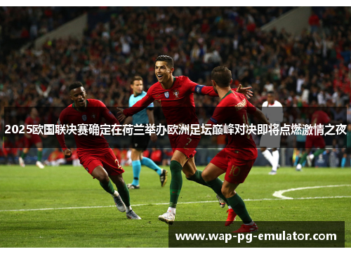 2025欧国联决赛确定在荷兰举办欧洲足坛巅峰对决即将点燃激情之夜