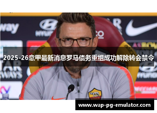 2025-26意甲最新消息罗马债务重组成功解除转会禁令