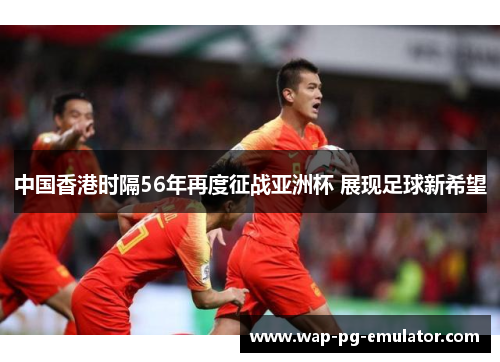 中国香港时隔56年再度征战亚洲杯 展现足球新希望
