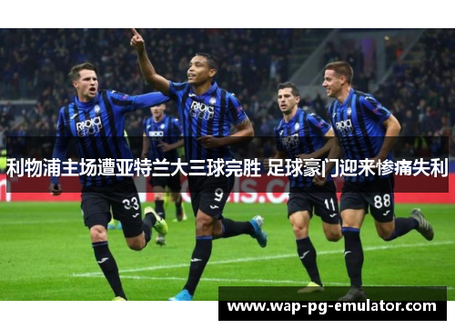 利物浦主场遭亚特兰大三球完胜 足球豪门迎来惨痛失利