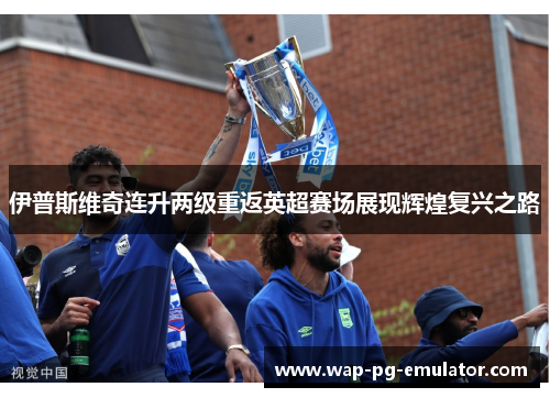 伊普斯维奇连升两级重返英超赛场展现辉煌复兴之路