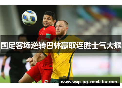 国足客场逆转巴林豪取连胜士气大振