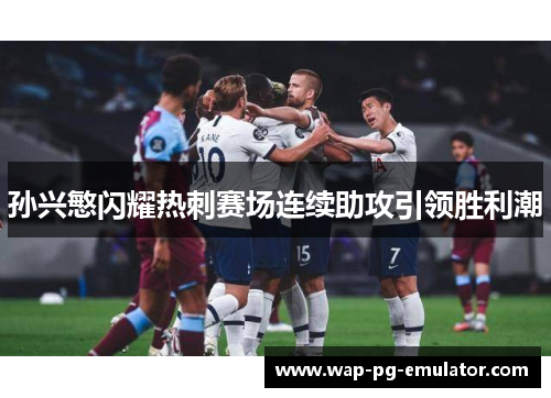 孙兴慜闪耀热刺赛场连续助攻引领胜利潮