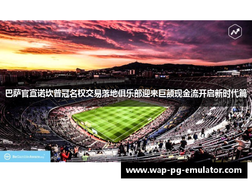巴萨官宣诺坎普冠名权交易落地俱乐部迎来巨额现金流开启新时代篇
