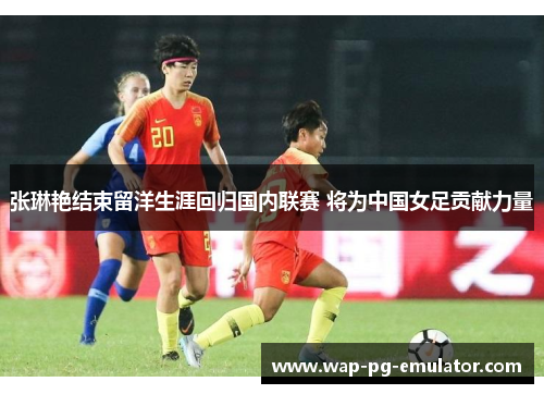 张琳艳结束留洋生涯回归国内联赛 将为中国女足贡献力量