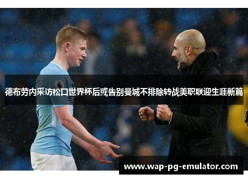 德布劳内采访松口世界杯后或告别曼城不排除转战美职联迎生涯新篇