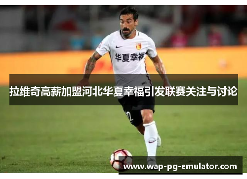 拉维奇高薪加盟河北华夏幸福引发联赛关注与讨论