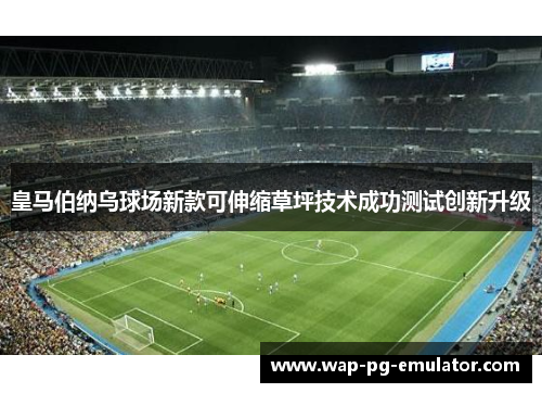 皇马伯纳乌球场新款可伸缩草坪技术成功测试创新升级