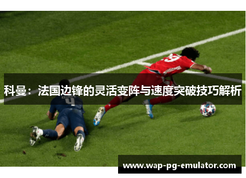 科曼：法国边锋的灵活变阵与速度突破技巧解析