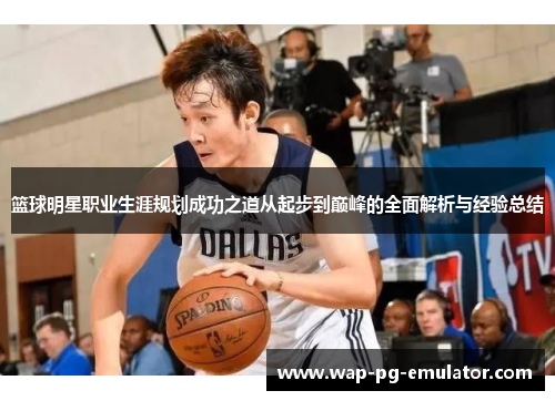 篮球明星职业生涯规划成功之道从起步到巅峰的全面解析与经验总结